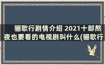 骊歌行剧情介绍 2021十部熬夜也要看的电视剧叫什么(骊歌行剧情介绍百度百科)